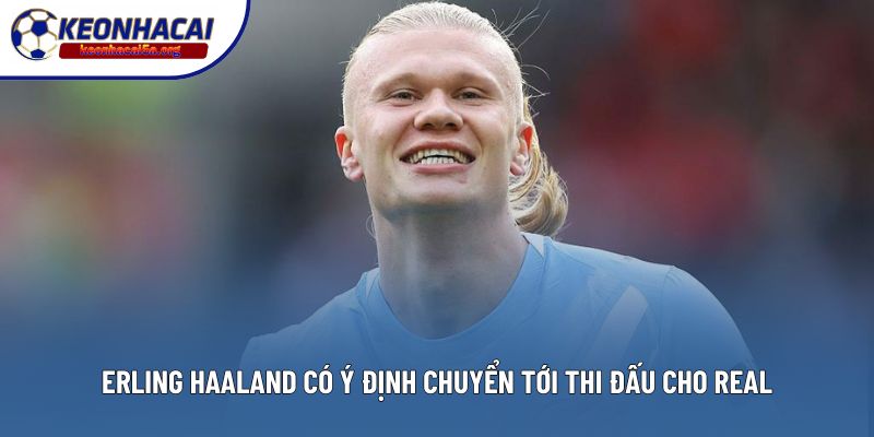 Erling Haaland có ý định chuyển tới thi đấu cho Real